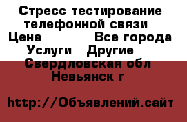 Стресс-тестирование телефонной связи › Цена ­ 1 000 - Все города Услуги » Другие   . Свердловская обл.,Невьянск г.